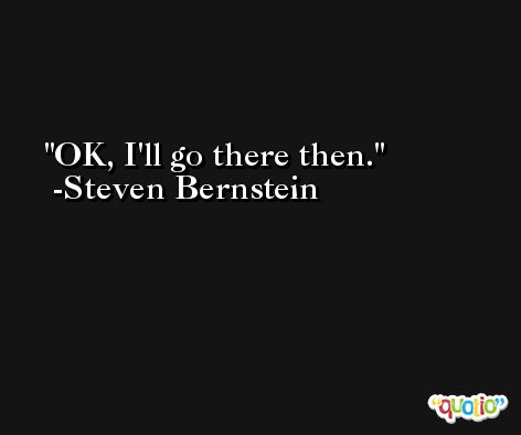 OK, I'll go there then. -Steven Bernstein