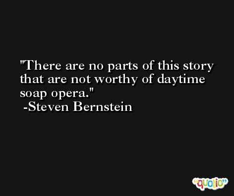 There are no parts of this story that are not worthy of daytime soap opera. -Steven Bernstein