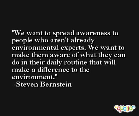 We want to spread awareness to people who aren't already environmental experts. We want to make them aware of what they can do in their daily routine that will make a difference to the environment. -Steven Bernstein