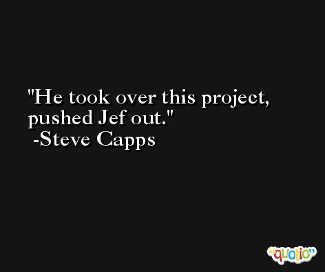He took over this project, pushed Jef out. -Steve Capps