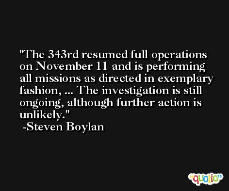 The 343rd resumed full operations on November 11 and is performing all missions as directed in exemplary fashion, ... The investigation is still ongoing, although further action is unlikely. -Steven Boylan