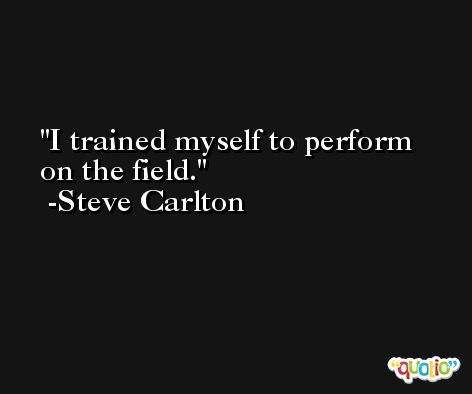 I trained myself to perform on the field. -Steve Carlton