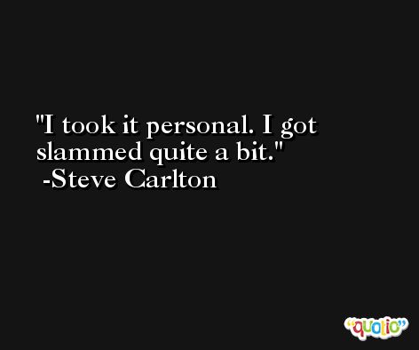 I took it personal. I got slammed quite a bit. -Steve Carlton