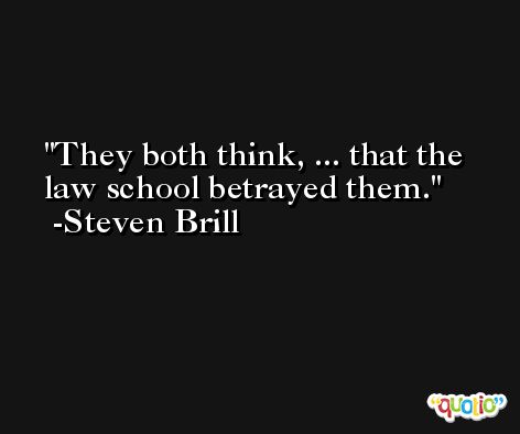 They both think, ... that the law school betrayed them. -Steven Brill