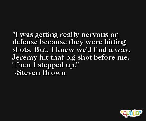 I was getting really nervous on defense because they were hitting shots. But, I knew we'd find a way. Jeremy hit that big shot before me. Then I stepped up. -Steven Brown