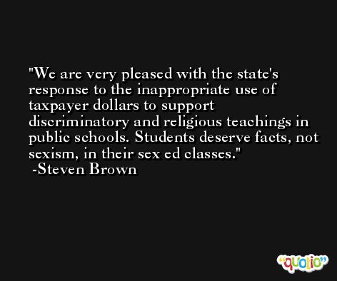 We are very pleased with the state's response to the inappropriate use of taxpayer dollars to support discriminatory and religious teachings in public schools. Students deserve facts, not sexism, in their sex ed classes. -Steven Brown