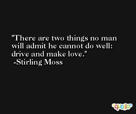 There are two things no man will admit he cannot do well: drive and make love. -Stirling Moss