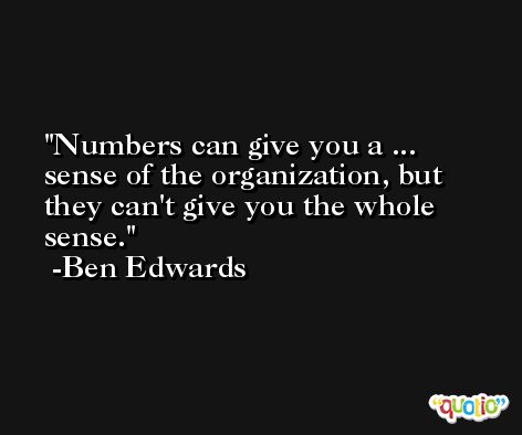 Numbers can give you a ... sense of the organization, but they can't give you the whole sense. -Ben Edwards
