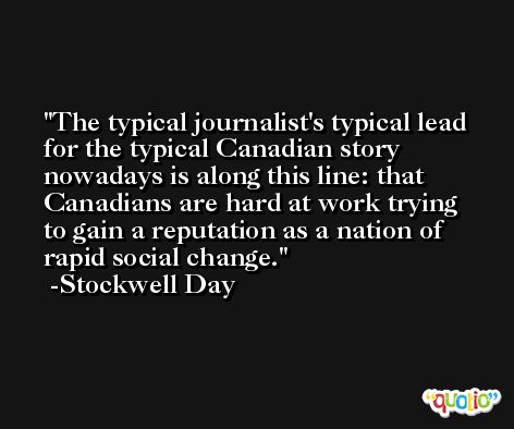 The typical journalist's typical lead for the typical Canadian story nowadays is along this line: that Canadians are hard at work trying to gain a reputation as a nation of rapid social change. -Stockwell Day