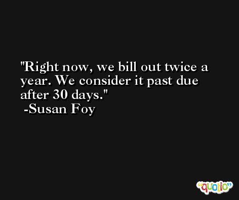 Right now, we bill out twice a year. We consider it past due after 30 days. -Susan Foy