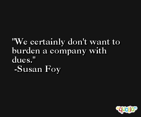 We certainly don't want to burden a company with dues. -Susan Foy