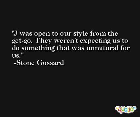 J was open to our style from the get-go. They weren't expecting us to do something that was unnatural for us. -Stone Gossard