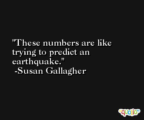 These numbers are like trying to predict an earthquake. -Susan Gallagher