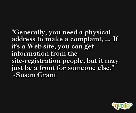 Generally, you need a physical address to make a complaint, ... If it's a Web site, you can get information from the site-registration people, but it may just be a front for someone else. -Susan Grant