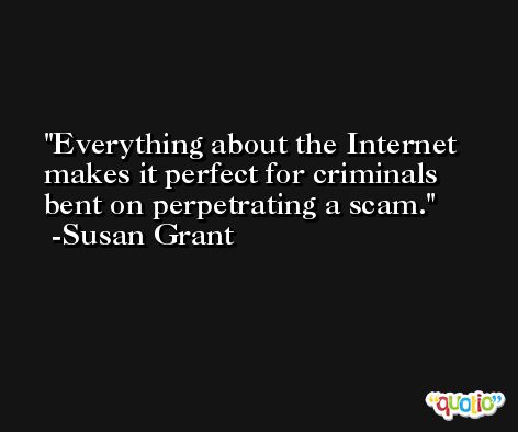 Everything about the Internet makes it perfect for criminals bent on perpetrating a scam. -Susan Grant
