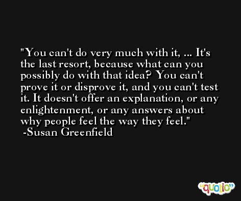 You can't do very much with it, ... It's the last resort, because what can you possibly do with that idea? You can't prove it or disprove it, and you can't test it. It doesn't offer an explanation, or any enlightenment, or any answers about why people feel the way they feel. -Susan Greenfield