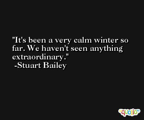 It's been a very calm winter so far. We haven't seen anything extraordinary. -Stuart Bailey