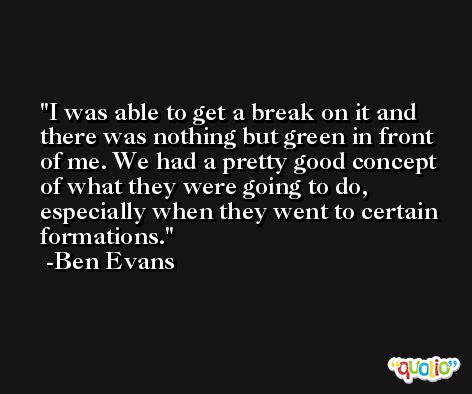 I was able to get a break on it and there was nothing but green in front of me. We had a pretty good concept of what they were going to do, especially when they went to certain formations. -Ben Evans