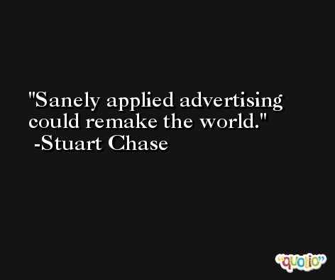 Sanely applied advertising could remake the world. -Stuart Chase