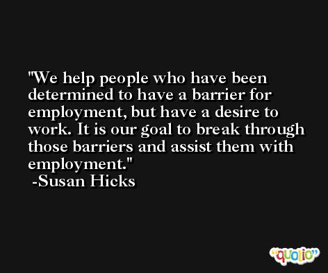 We help people who have been determined to have a barrier for employment, but have a desire to work. It is our goal to break through those barriers and assist them with employment. -Susan Hicks