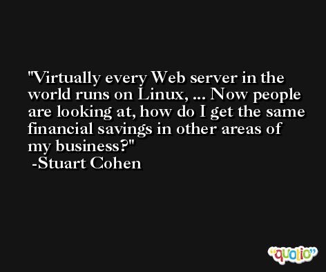 Virtually every Web server in the world runs on Linux, ... Now people are looking at, how do I get the same financial savings in other areas of my business? -Stuart Cohen