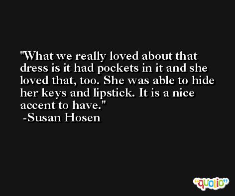 What we really loved about that dress is it had pockets in it and she loved that, too. She was able to hide her keys and lipstick. It is a nice accent to have. -Susan Hosen