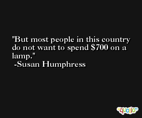 But most people in this country do not want to spend $700 on a lamp. -Susan Humphress