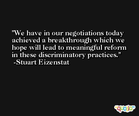 We have in our negotiations today achieved a breakthrough which we hope will lead to meaningful reform in these discriminatory practices. -Stuart Eizenstat