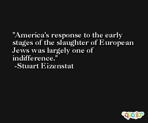 America's response to the early stages of the slaughter of European Jews was largely one of indifference. -Stuart Eizenstat