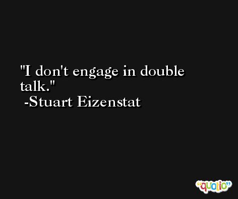 I don't engage in double talk. -Stuart Eizenstat