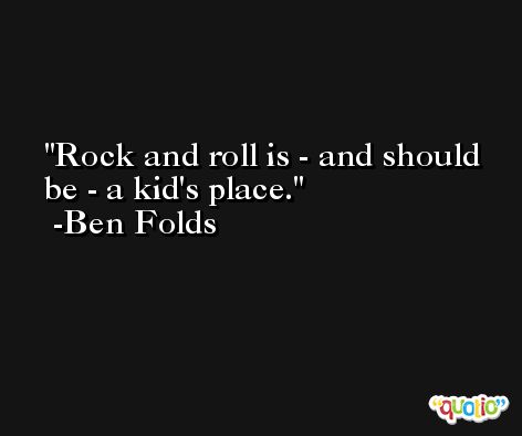 Rock and roll is - and should be - a kid's place. -Ben Folds