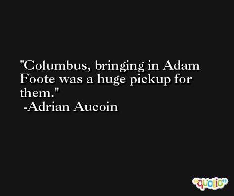 Columbus, bringing in Adam Foote was a huge pickup for them. -Adrian Aucoin