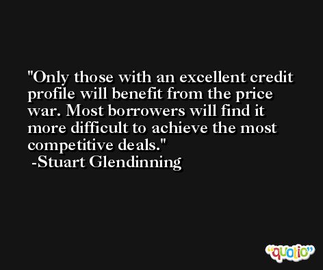 Only those with an excellent credit profile will benefit from the price war. Most borrowers will find it more difficult to achieve the most competitive deals. -Stuart Glendinning