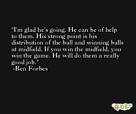 I'm glad he's going. He can be of help to them. His strong point is his distribution of the ball and winning balls at midfield. If you win the midfield, you win the game. He will do them a really good job. -Ben Forbes