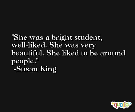 She was a bright student, well-liked. She was very beautiful. She liked to be around people. -Susan King