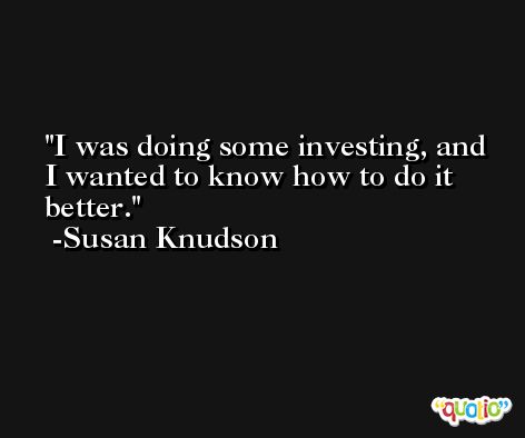 I was doing some investing, and I wanted to know how to do it better. -Susan Knudson