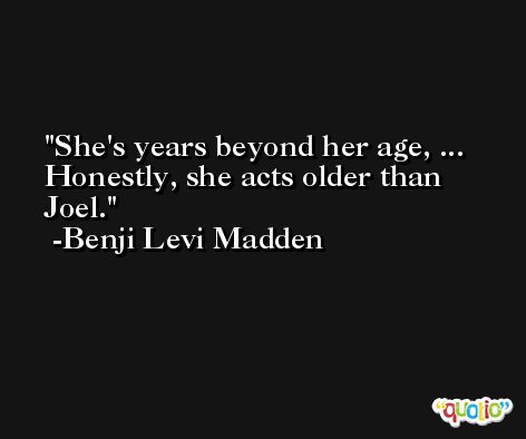 She's years beyond her age, ... Honestly, she acts older than Joel. -Benji Levi Madden
