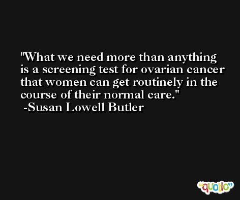What we need more than anything is a screening test for ovarian cancer that women can get routinely in the course of their normal care. -Susan Lowell Butler