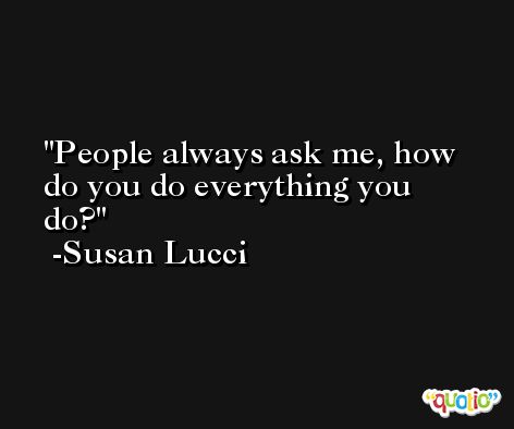 People always ask me, how do you do everything you do? -Susan Lucci