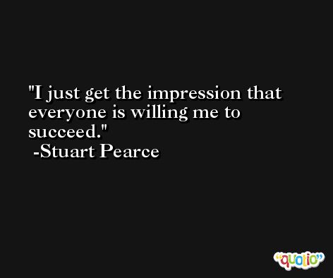 I just get the impression that everyone is willing me to succeed. -Stuart Pearce