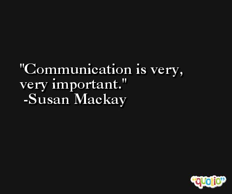 Communication is very, very important. -Susan Mackay
