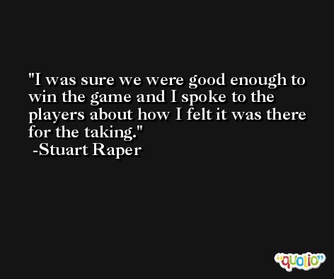 I was sure we were good enough to win the game and I spoke to the players about how I felt it was there for the taking. -Stuart Raper