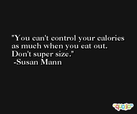 You can't control your calories as much when you eat out. Don't super size. -Susan Mann