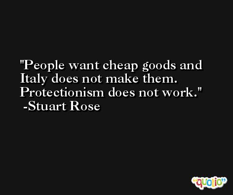 People want cheap goods and Italy does not make them. Protectionism does not work. -Stuart Rose