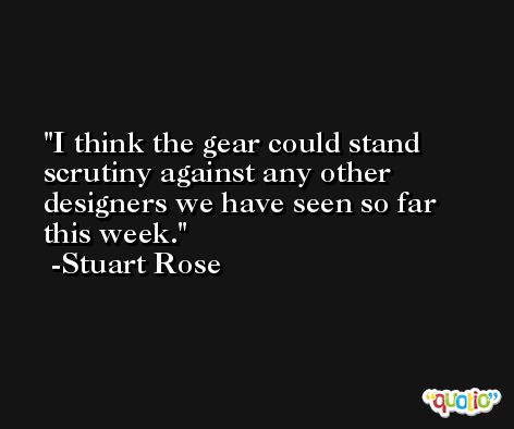 I think the gear could stand scrutiny against any other designers we have seen so far this week. -Stuart Rose