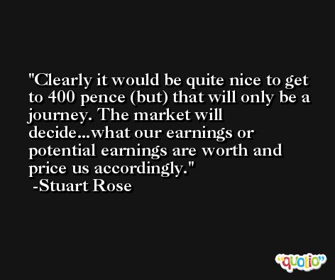 Clearly it would be quite nice to get to 400 pence (but) that will only be a journey. The market will decide...what our earnings or potential earnings are worth and price us accordingly. -Stuart Rose