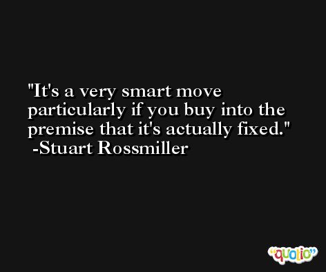 It's a very smart move particularly if you buy into the premise that it's actually fixed. -Stuart Rossmiller