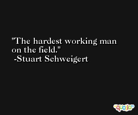 The hardest working man on the field. -Stuart Schweigert
