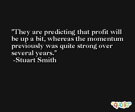 They are predicting that profit will be up a bit, whereas the momentum previously was quite strong over several years. -Stuart Smith