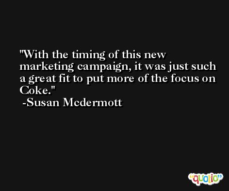 With the timing of this new marketing campaign, it was just such a great fit to put more of the focus on Coke. -Susan Mcdermott